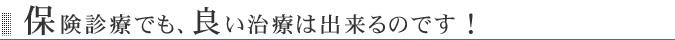 保険診療でも、良い治療は出来るのです!